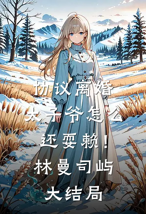 协议离婚，太子爷怎么还耍赖！林曼司屿大结局