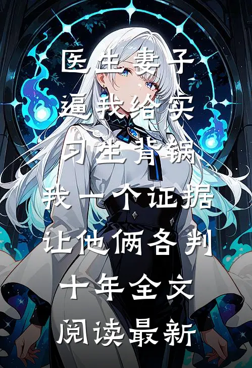 医生妻子逼我给实习生背锅，我一个证据让他俩各判十年全文阅读最新