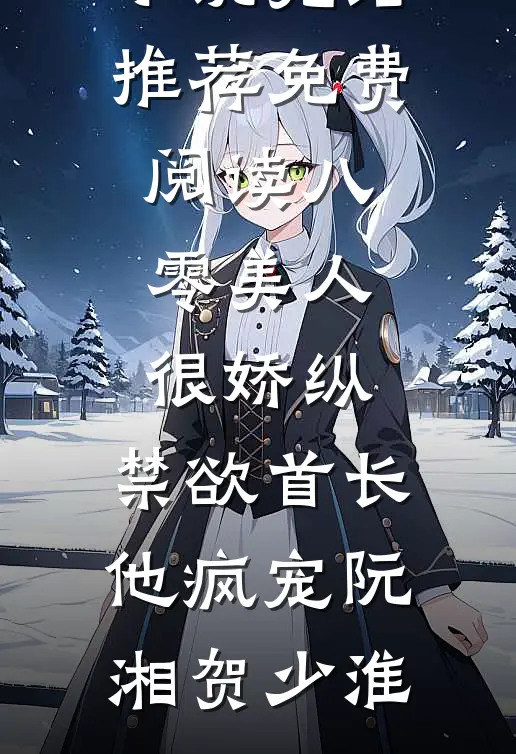 八零美人很娇纵，禁欲首长他疯宠(阮湘贺少淮)小说完结推荐_免费阅读八零美人很娇纵，禁欲首长他疯宠阮湘贺少淮