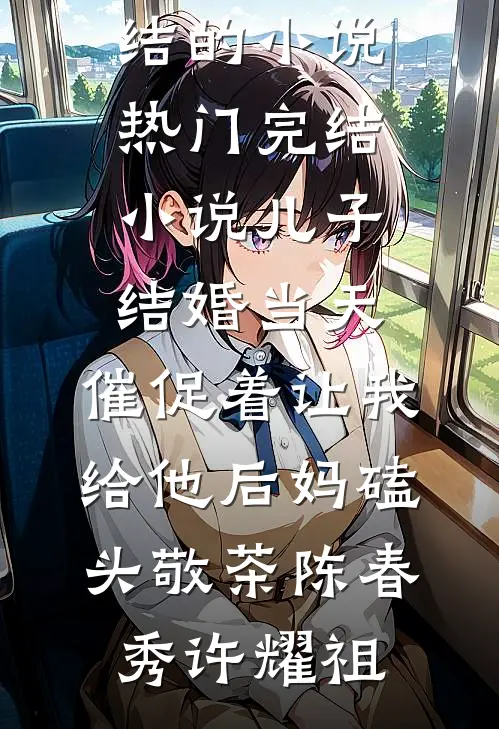 儿子结婚当天，催促着让我给他后妈磕头敬茶(陈春秀许耀祖)完结的小说_热门完结小说儿子结婚当天，催促着让我给他后妈磕头敬茶(陈春秀许耀祖)