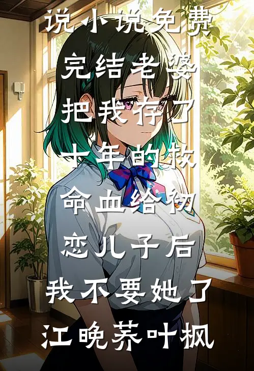 老婆把我存了十年的救命血给初恋儿子后，我不要她了江晚荞叶枫在线免费小说_小说免费完结老婆把我存了十年的救命血给初恋儿子后，我不要她了(江晚荞叶枫)