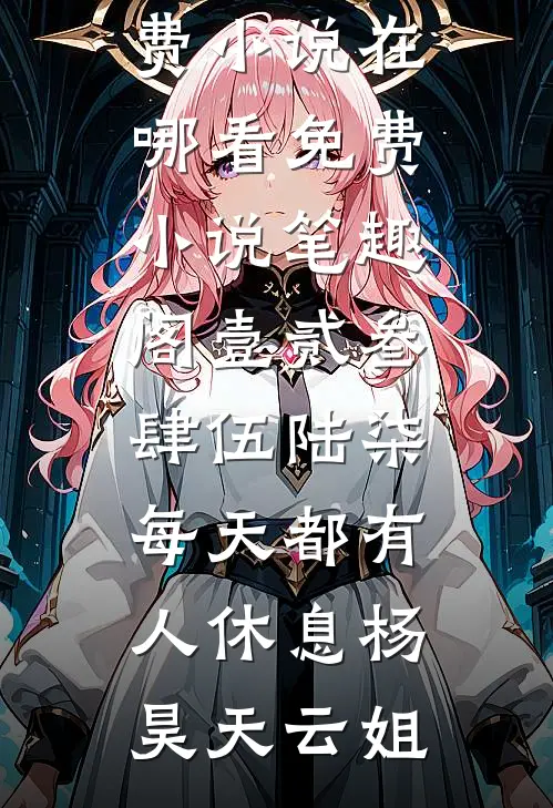 壹贰叁肆伍陆柒，每天都有人休息(杨昊天云姐)免费小说在哪看_免费小说笔趣阁壹贰叁肆伍陆柒，每天都有人休息杨昊天云姐