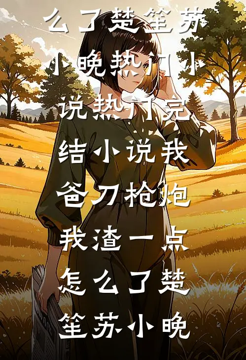 我爸刀枪炮，我渣一点怎么了(楚笙苏小晚)热门小说_热门完结小说我爸刀枪炮，我渣一点怎么了(楚笙苏小晚)