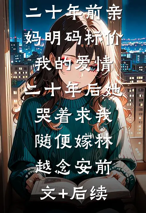 二十年前亲妈明码标价我的爱情，二十年后她哭着求我随便嫁林越念安前文+后续