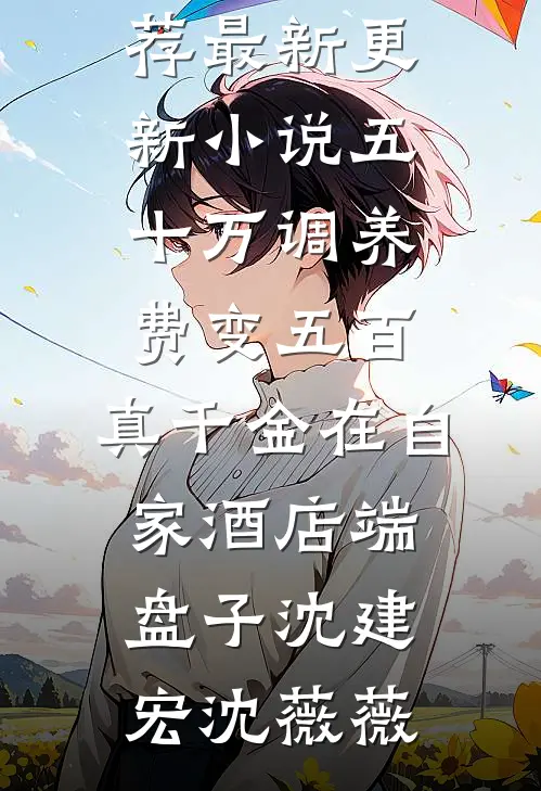 五十万调养费变五百，真千金在自家酒店端盘子沈建宏沈薇薇小说完结推荐_最新更新小说五十万调养费变五百，真千金在自家酒店端盘子沈建宏沈薇薇