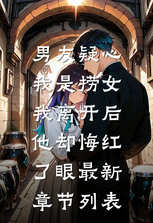 男友疑心我是捞女，我离开后他却悔红了眼最新章节列表