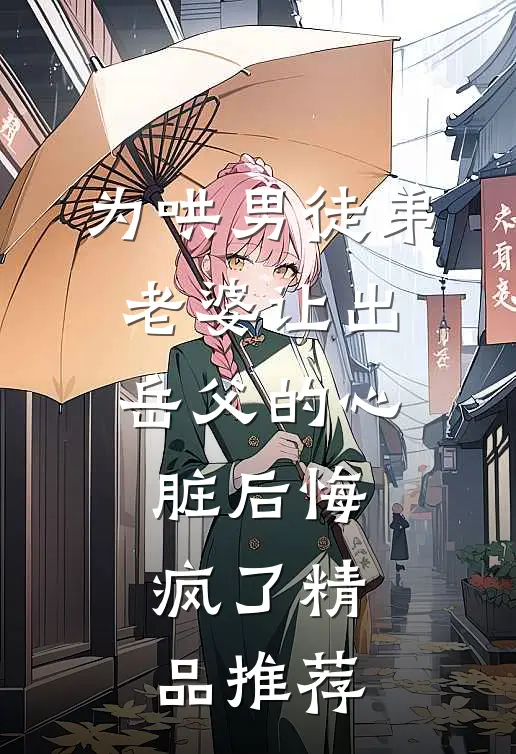 为哄男徒弟，老婆让出岳父的心脏后悔疯了精品推荐