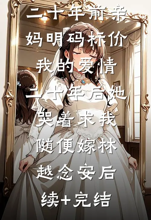 二十年前亲妈明码标价我的爱情，二十年后她哭着求我随便嫁林越念安后续+完结
