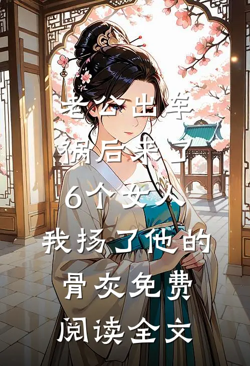 老公出车祸后来了6个女人，我扬了他的骨灰免费阅读全文