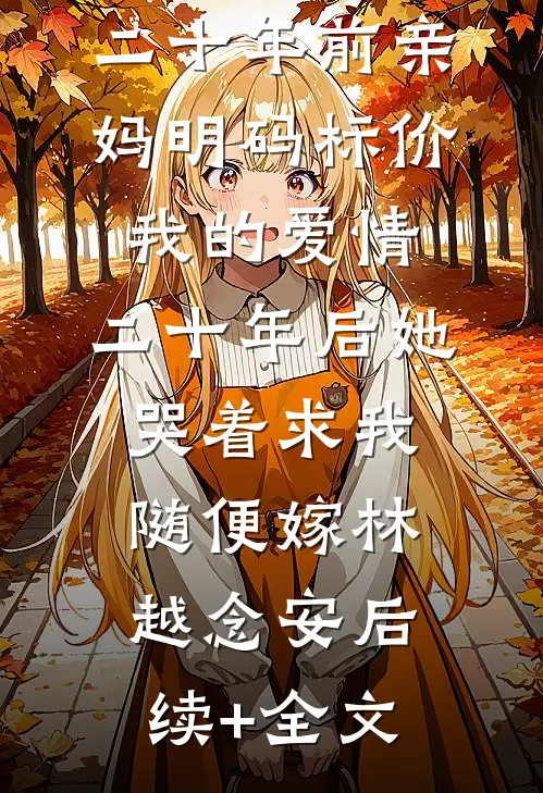 二十年前亲妈明码标价我的爱情，二十年后她哭着求我随便嫁林越念安后续+全文