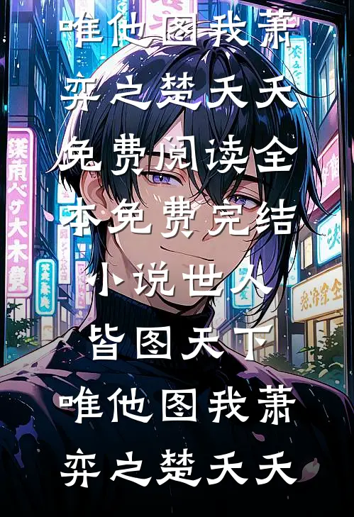 世人皆图天下，唯他图我(萧弈之楚夭夭)免费阅读_全本免费完结小说世人皆图天下，唯他图我萧弈之楚夭夭