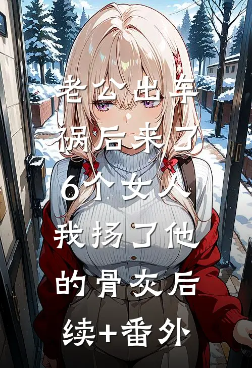老公出车祸后来了6个女人，我扬了他的骨灰后续+番外