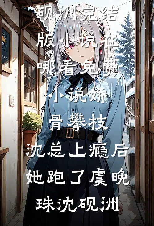 娇骨攀枝，沈总上瘾后她跑了虞晚珠沈砚洲完结版小说_在哪看免费小说娇骨攀枝，沈总上瘾后她跑了虞晚珠沈砚洲