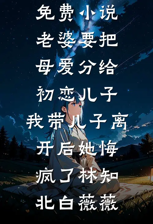 老婆要把母爱分给初恋儿子，我带儿子离开后她悔疯了林知北白薇薇免费完整版小说_免费小说老婆要把母爱分给初恋儿子，我带儿子离开后她悔疯了(林知北白薇薇)