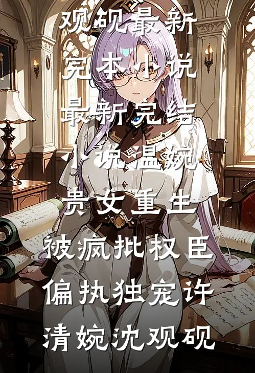 温婉贵女重生，被疯批权臣偏执独宠许清婉沈观砚最新完本小说_最新完结小说温婉贵女重生，被疯批权臣偏执独宠许清婉沈观砚