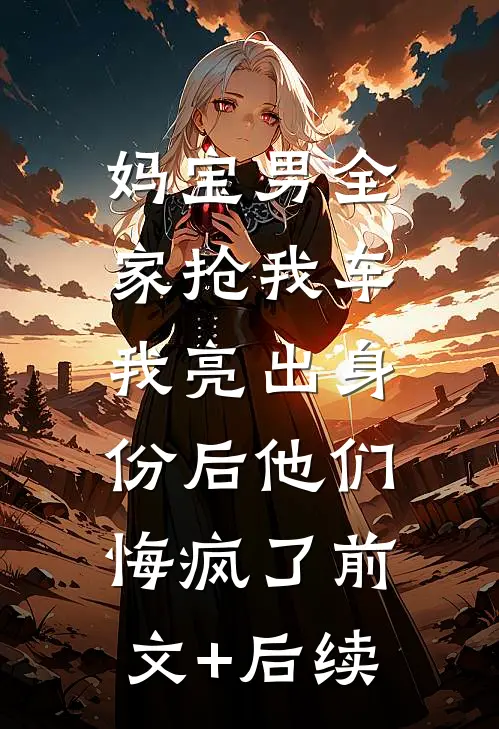 妈宝男全家抢我车，我亮出身份后他们悔疯了前文+后续