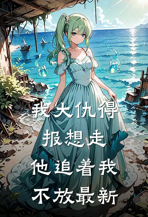 我大仇得报想走，他追着我不放最新