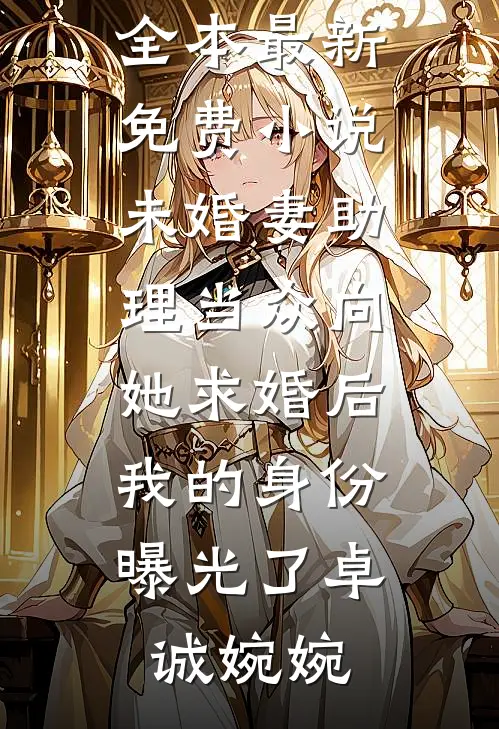 未婚妻助理当众向她求婚后，我的身份曝光了(卓诚婉婉)免费小说全本_最新免费小说未婚妻助理当众向她求婚后，我的身份曝光了卓诚婉婉