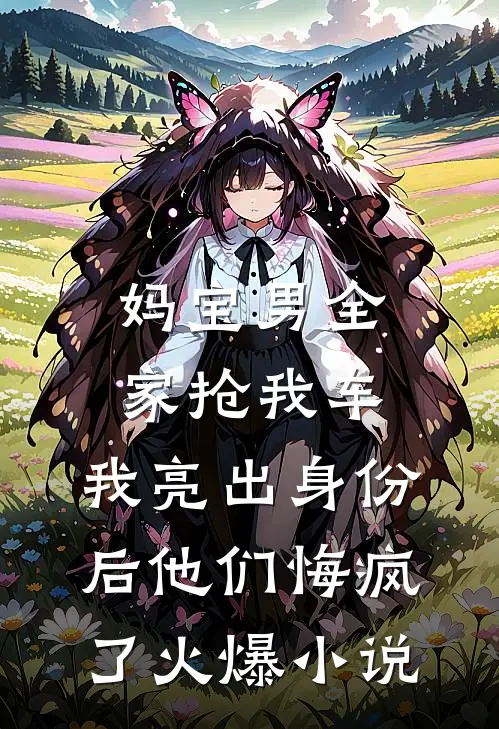 妈宝男全家抢我车，我亮出身份后他们悔疯了火爆小说