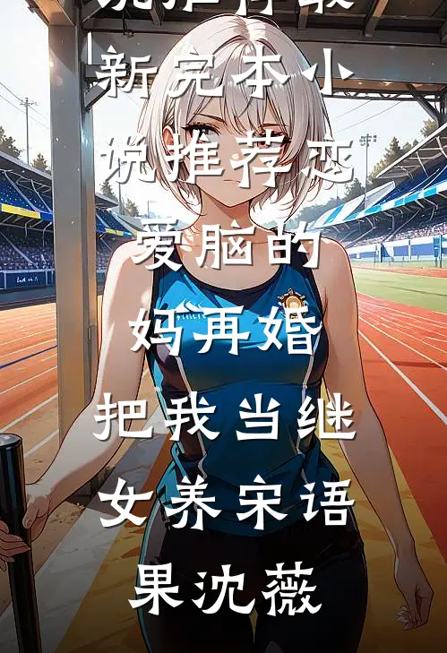 恋爱脑的妈再婚，把我当继女养(宋语果沈薇)最新完结小说推荐_最新完本小说推荐恋爱脑的妈再婚，把我当继女养宋语果沈薇