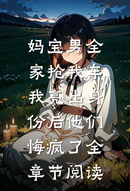妈宝男全家抢我车，我亮出身份后他们悔疯了全章节阅读