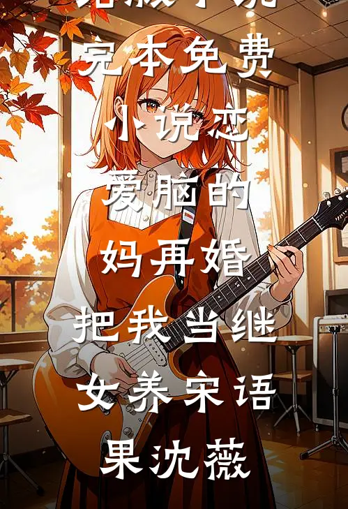 恋爱脑的妈再婚，把我当继女养宋语果沈薇完结版小说_完本免费小说恋爱脑的妈再婚，把我当继女养(宋语果沈薇)