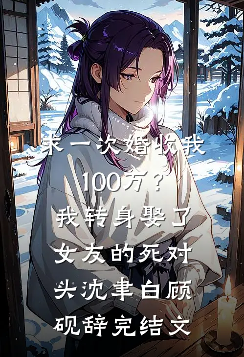 求一次婚收我100万？我转身娶了女友的死对头沈聿白顾砚辞完结文