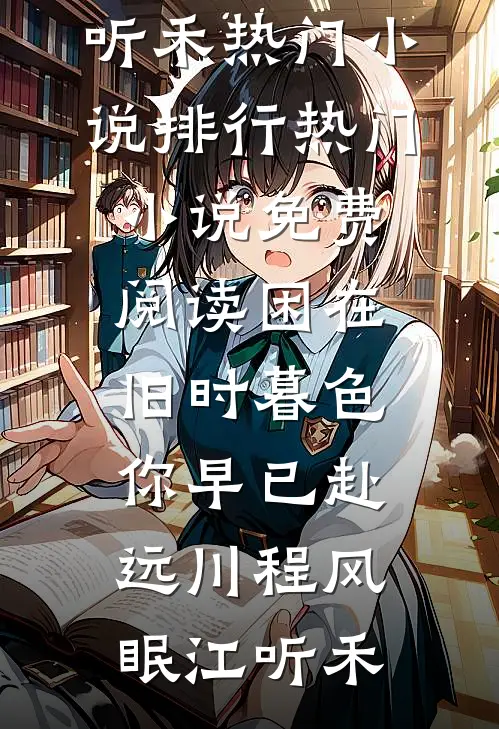困在旧时暮色，你早已赴远川(程风眠江听禾)热门小说排行_热门小说免费阅读困在旧时暮色，你早已赴远川(程风眠江听禾)