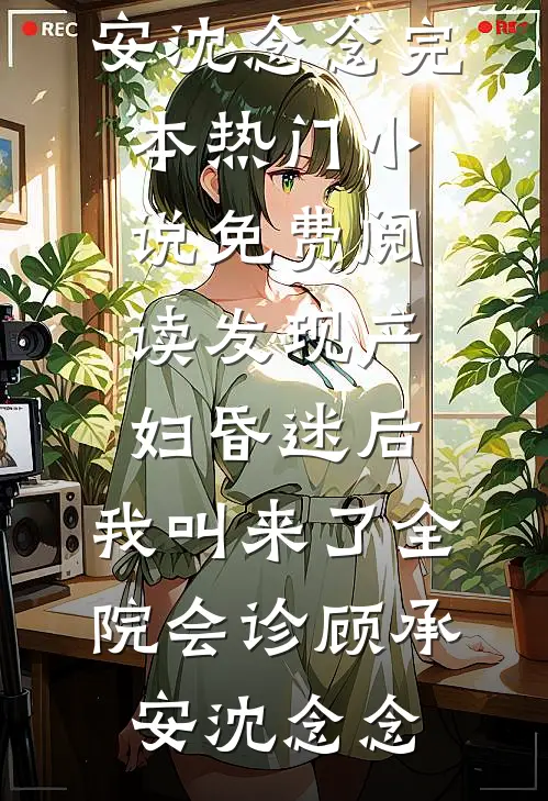 发现产妇昏迷后，我叫来了全院会诊(顾承安沈念念)完本热门小说_免费阅读发现产妇昏迷后，我叫来了全院会诊(顾承安沈念念)