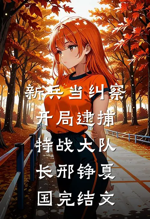 新兵当纠察，开局逮捕特战大队长邢铮夏国完结文