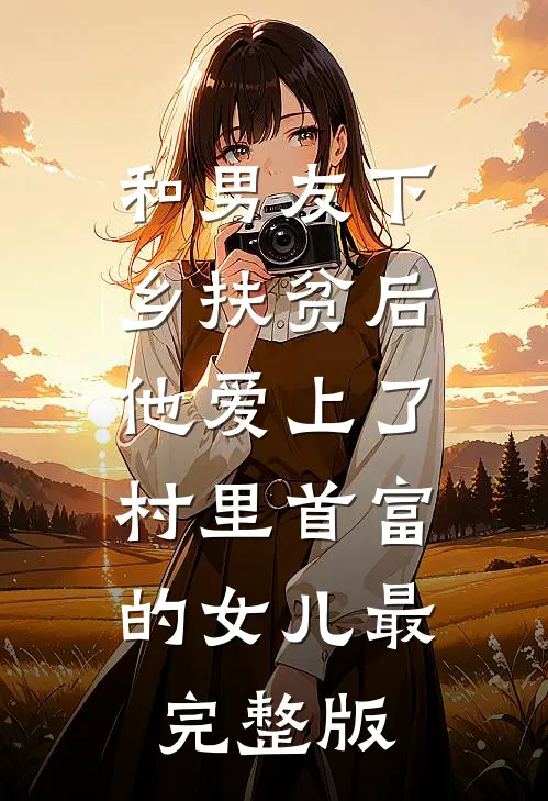 和男友下乡扶贫后，他爱上了村里首富的女儿最完整版