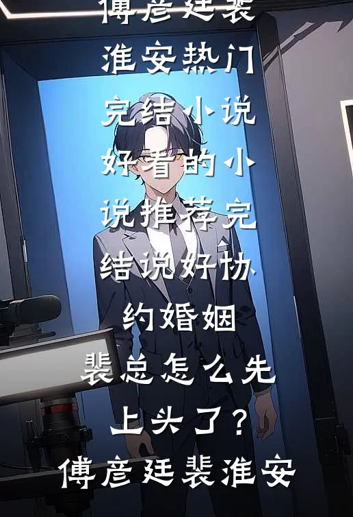 说好协约婚姻，裴总怎么先上头了？(傅彦廷裴淮安)热门完结小说_好看的小说推荐完结说好协约婚姻，裴总怎么先上头了？(傅彦廷裴淮安)