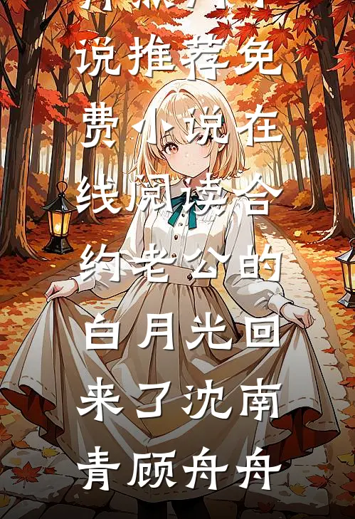 合约老公的白月光回来了沈南青顾舟舟热门小说推荐_免费小说在线阅读合约老公的白月光回来了沈南青顾舟舟