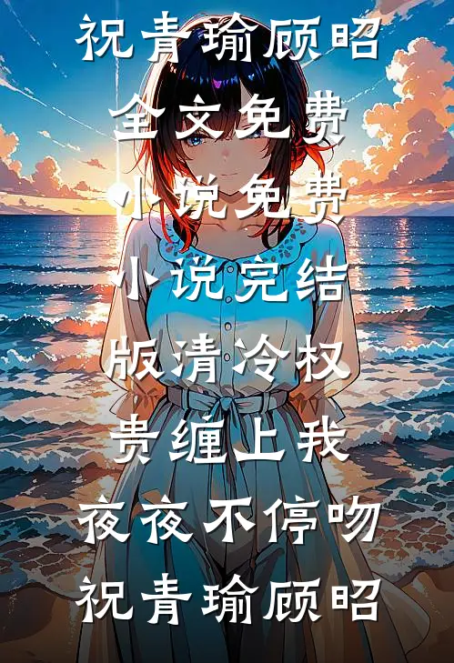 清冷权贵缠上我，夜夜不停吻祝青瑜顾昭全文免费小说_免费小说完结版清冷权贵缠上我，夜夜不停吻祝青瑜顾昭
