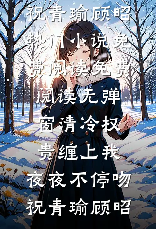 清冷权贵缠上我，夜夜不停吻祝青瑜顾昭热门小说免费阅读_免费阅读无弹窗清冷权贵缠上我，夜夜不停吻祝青瑜顾昭