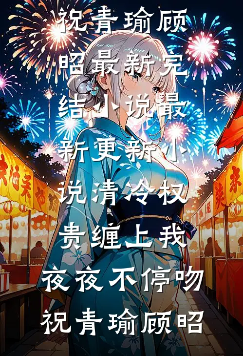 清冷权贵缠上我，夜夜不停吻祝青瑜顾昭最新完结小说_最新更新小说清冷权贵缠上我，夜夜不停吻(祝青瑜顾昭)