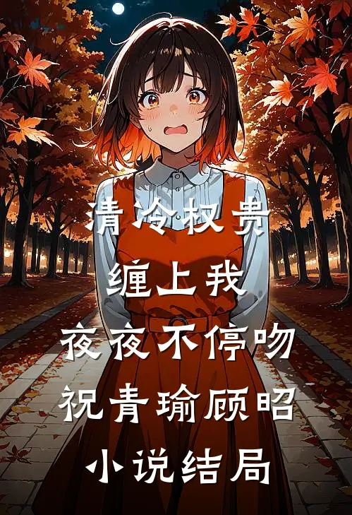 清冷权贵缠上我，夜夜不停吻祝青瑜顾昭小说结局