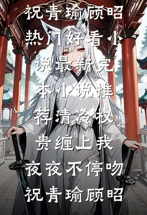 清冷权贵缠上我，夜夜不停吻(祝青瑜顾昭)热门好看小说_最新完本小说推荐清冷权贵缠上我，夜夜不停吻祝青瑜顾昭