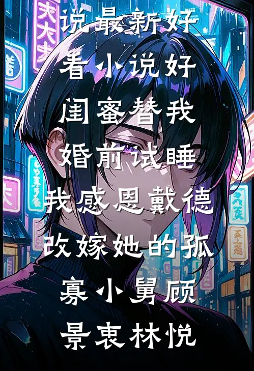 好闺蜜替我婚前试睡，我感恩戴德改嫁她的孤寡小舅(顾景衷林悦)完整免费小说_最新好看小说好闺蜜替我婚前试睡，我感恩戴德改嫁她的孤寡小舅顾景衷林悦