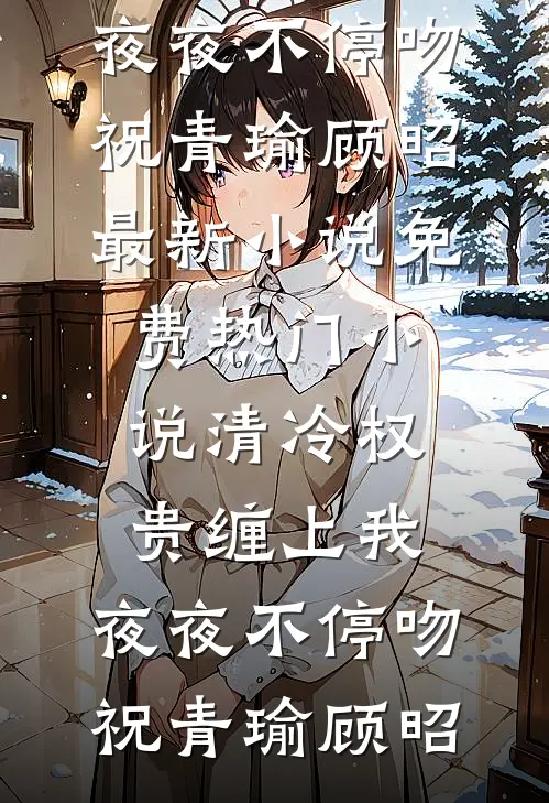 清冷权贵缠上我，夜夜不停吻(祝青瑜顾昭)最新小说_免费热门小说清冷权贵缠上我，夜夜不停吻祝青瑜顾昭