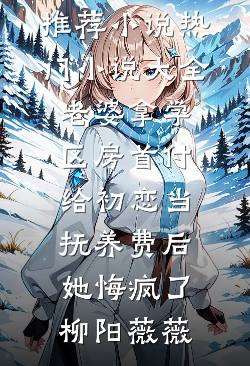 老婆拿学区房首付给初恋当抚养费后，她悔疯了(柳阳薇薇)最新推荐小说_热门小说大全老婆拿学区房首付给初恋当抚养费后，她悔疯了柳阳薇薇