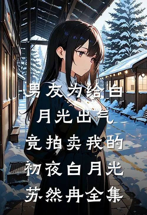 男友为给白月光出气，竟拍卖我的初夜白月光苏然冉全集