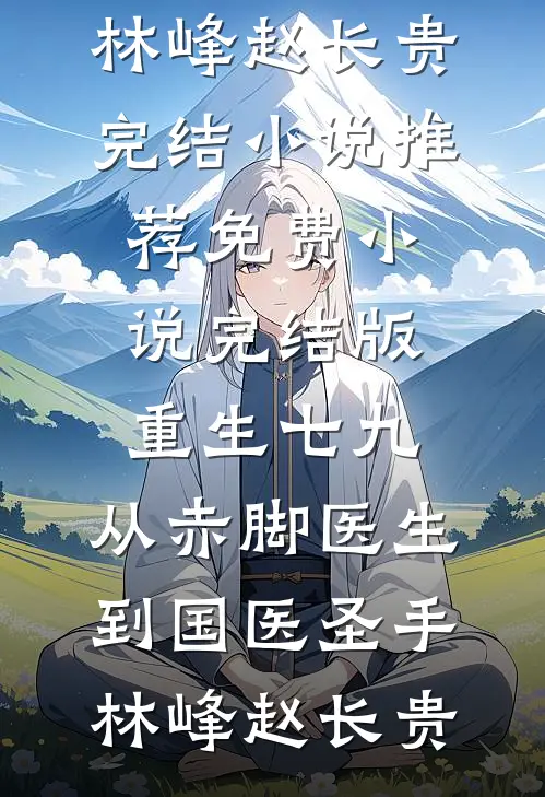 重生七九，从赤脚医生到国医圣手(林峰赵长贵)完结小说推荐_免费小说完结版重生七九，从赤脚医生到国医圣手(林峰赵长贵)