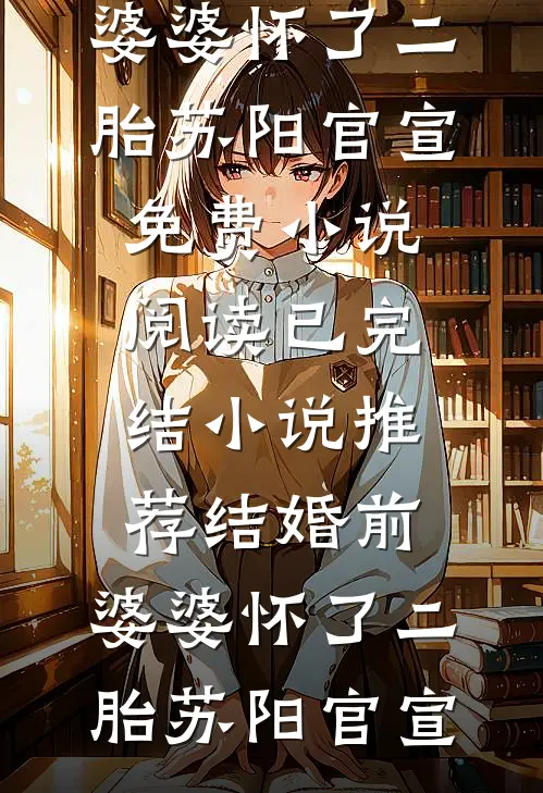 结婚前，婆婆怀了二胎苏阳官宣免费小说阅读_已完结小说推荐结婚前，婆婆怀了二胎苏阳官宣
