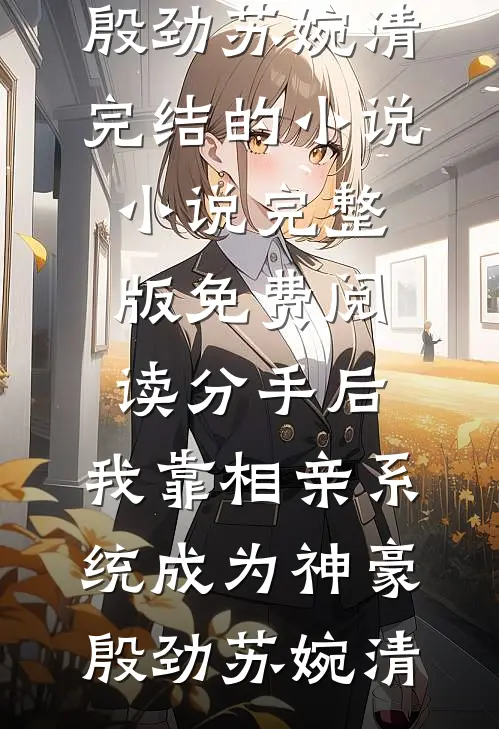 分手后，我靠相亲系统成为神豪殷劲苏婉清完结的小说_小说完整版免费阅读分手后，我靠相亲系统成为神豪(殷劲苏婉清)
