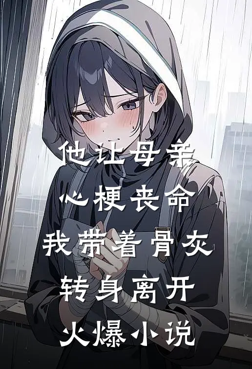 他让母亲心梗丧命，我带着骨灰转身离开火爆小说