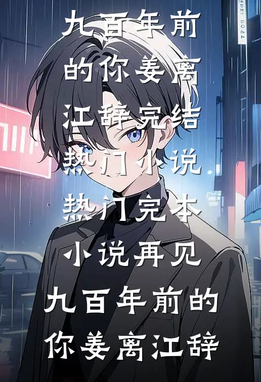 再见，九百年前的你姜离江辞完结热门小说_热门完本小说再见，九百年前的你姜离江辞