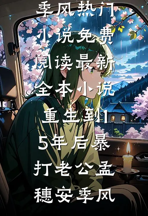 重生到15年后暴打老公孟穗安季风热门小说免费阅读_最新全本小说重生到15年后暴打老公(孟穗安季风)