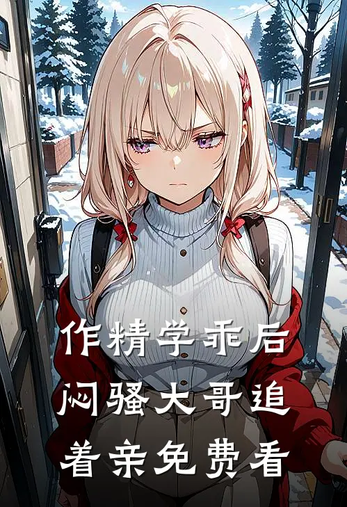 作精学乖后，闷骚大哥追着亲免费看