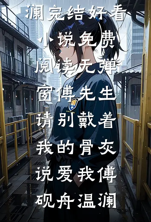 傅先生，请别戴着我的骨灰说爱我傅砚舟温澜完结好看小说_免费阅读无弹窗傅先生，请别戴着我的骨灰说爱我傅砚舟温澜